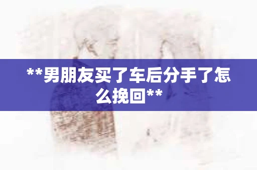 **男朋友买了车后分手了怎么挽回**