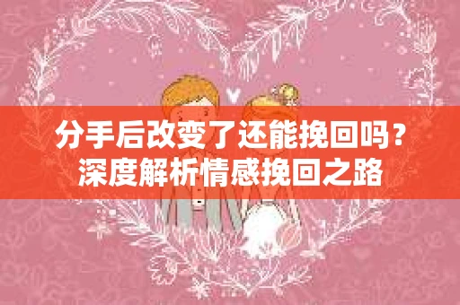 分手后改变了还能挽回吗？深度解析情感挽回之路