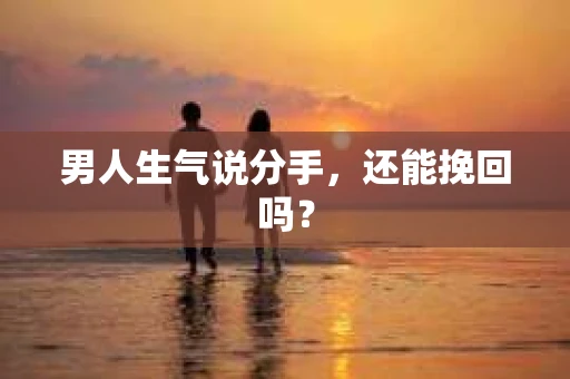 男人生气说分手，还能挽回吗？