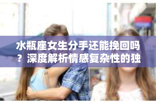 水瓶座女生分手还能挽回吗？深度解析情感复杂性的独特视角