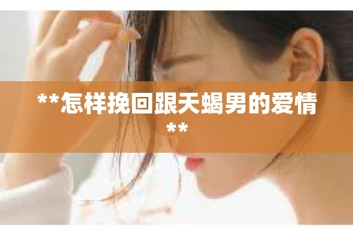 **怎样挽回跟天蝎男的爱情**