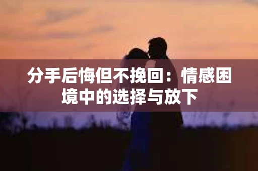 分手后悔但不挽回：情感困境中的选择与放下