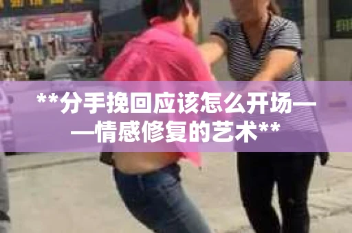 **分手挽回应该怎么开场——情感修复的艺术**