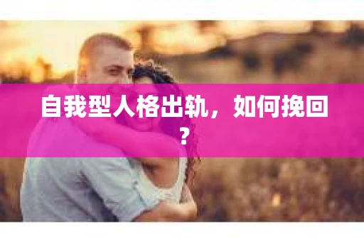 自我型人格出轨，如何挽回？