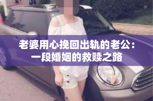 老婆用心挽回出轨的老公：一段婚姻的救赎之路