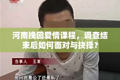 河南挽回爱情课程,调查结束后如何面对与抉择? 河南挽回爱情课程,调查结束后如何面对与抉择?