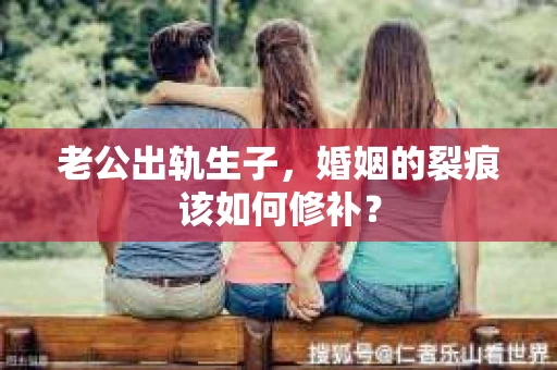 老公出轨生子，婚姻的裂痕该如何修补？
