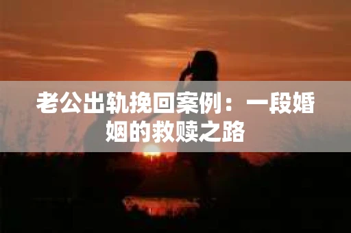 老公出轨挽回案例：一段婚姻的救赎之路