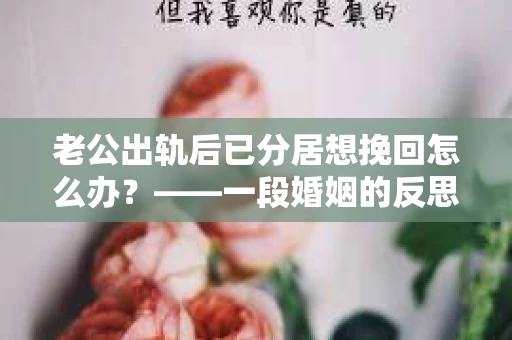 老公出轨后已分居想挽回怎么办？——一段婚姻的反思与救赎