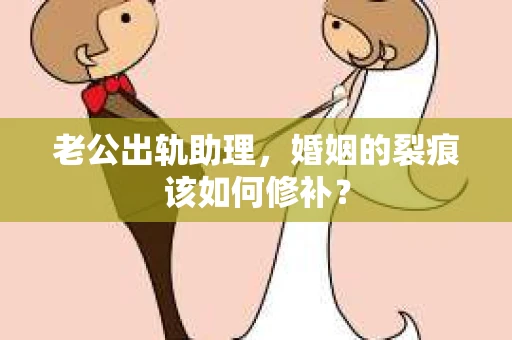老公出轨助理，婚姻的裂痕该如何修补？