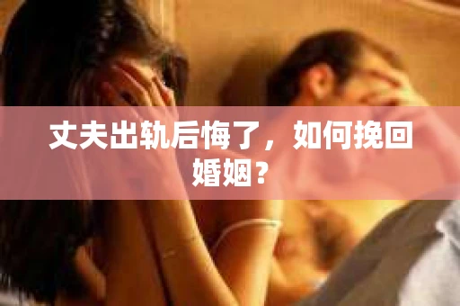 丈夫出轨后悔了，如何挽回婚姻？