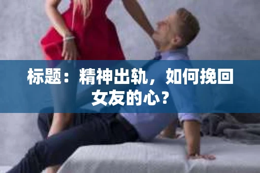 标题：精神出轨，如何挽回女友的心？