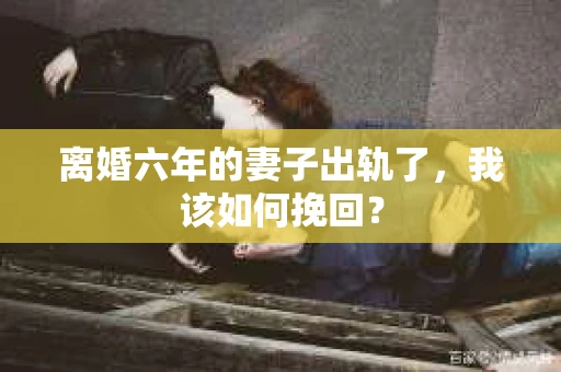 离婚六年的妻子出轨了，我该如何挽回？