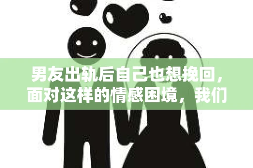 男友出轨后自己也想挽回，面对这样的情感困境，我们该如何应对？今天，就让我们一起来探讨这个问题。