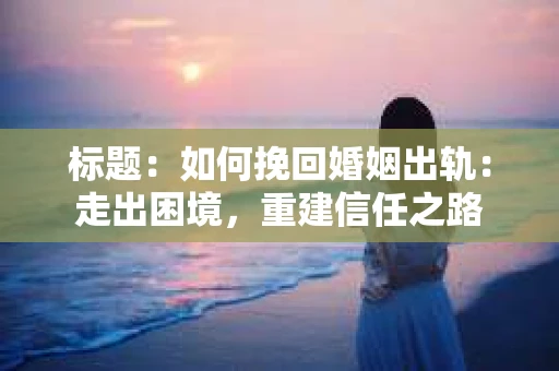 标题：如何挽回婚姻出轨：走出困境，重建信任之路