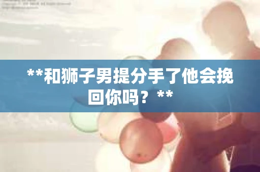**和狮子男提分手了他会挽回你吗？**