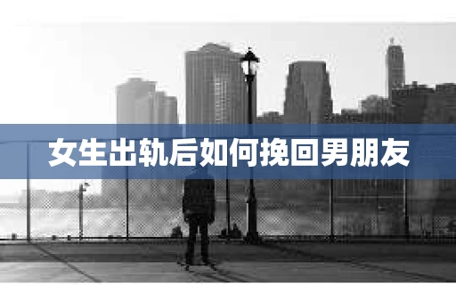 女生出轨后如何挽回男朋友