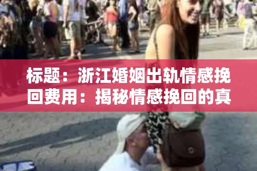 标题：浙江婚姻出轨情感挽回费用：揭秘情感挽回的真相与成本