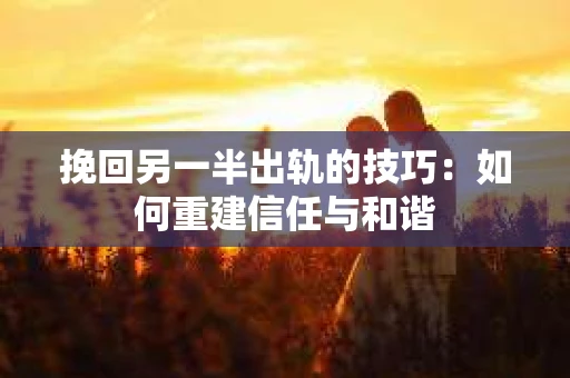 挽回另一半出轨的技巧：如何重建信任与和谐