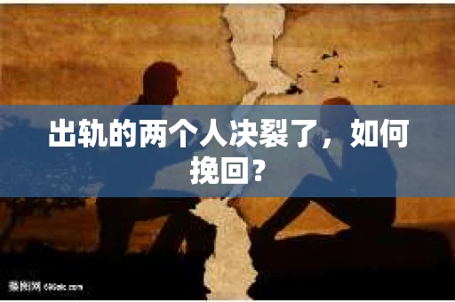 出轨的两个人决裂了，如何挽回？