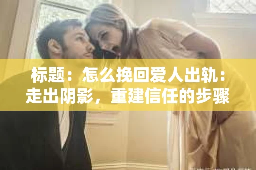 标题：怎么挽回爱人出轨：走出阴影，重建信任的步骤