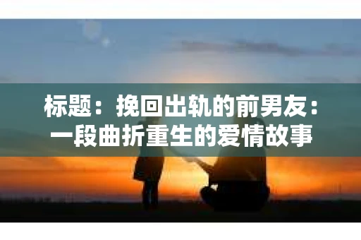标题：挽回出轨的前男友：一段曲折重生的爱情故事
