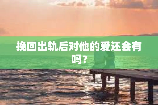 挽回出轨后对他的爱还会有吗？