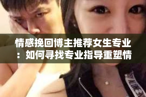 情感挽回博主推荐女生专业：如何寻找专业指导重塑情感世界