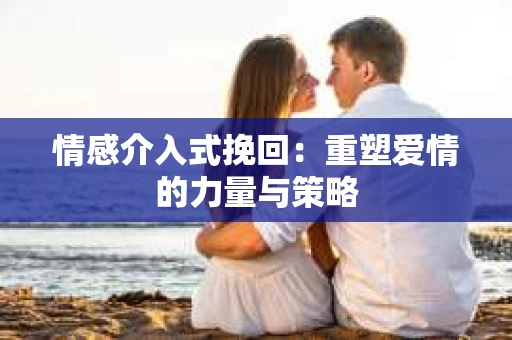 情感介入式挽回：重塑爱情的力量与策略
