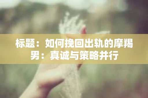标题：如何挽回出轨的摩羯男：真诚与策略并行