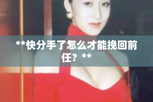 **快分手了怎么才能挽回前任？**
