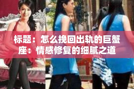 标题：怎么挽回出轨的巨蟹座：情感修复的细腻之道