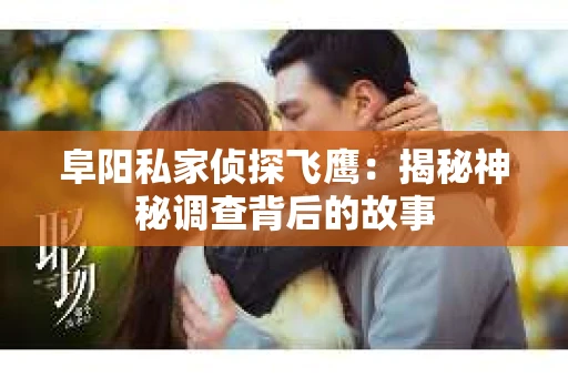 阜阳私家侦探飞鹰：揭秘神秘调查背后的故事