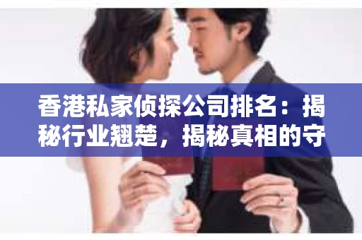 香港私家侦探公司排名：揭秘行业翘楚，揭秘真相的守护者
