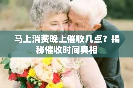 马上消费晚上催收几点？揭秘催收时间真相