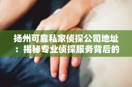 扬州可靠私家侦探公司地址：揭秘专业侦探服务背后的故事