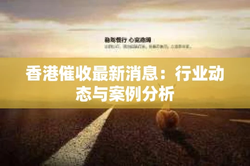 香港催收最新消息：行业动态与案例分析
