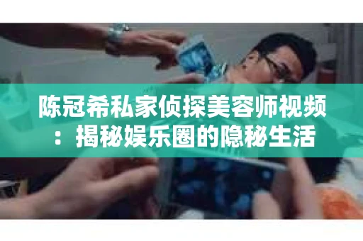 陈冠希私家侦探美容师视频：揭秘娱乐圈的隐秘生活