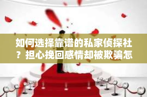 如何选择靠谱的私家侦探社？担心挽回感情却被欺骗怎么办？
