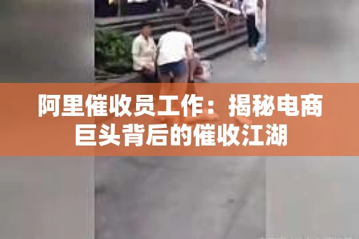 阿里催收员工作：揭秘电商巨头背后的催收江湖