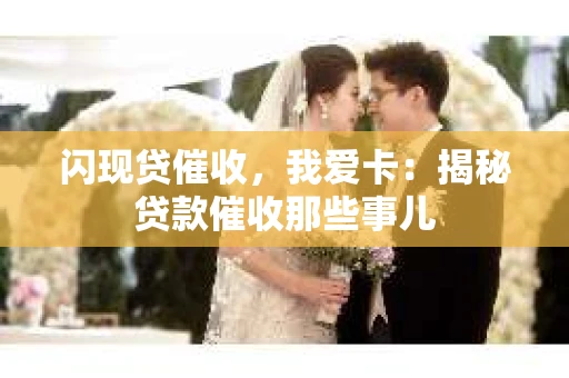 闪现贷催收，我爱卡：揭秘贷款催收那些事儿