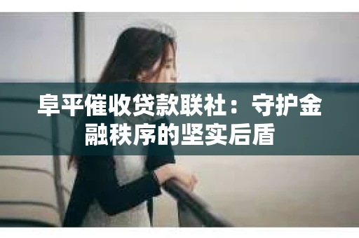 阜平催收贷款联社：守护金融秩序的坚实后盾