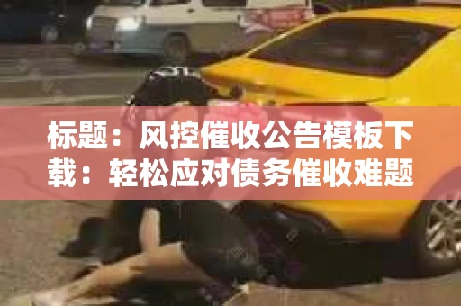 标题：风控催收公告模板下载：轻松应对债务催收难题