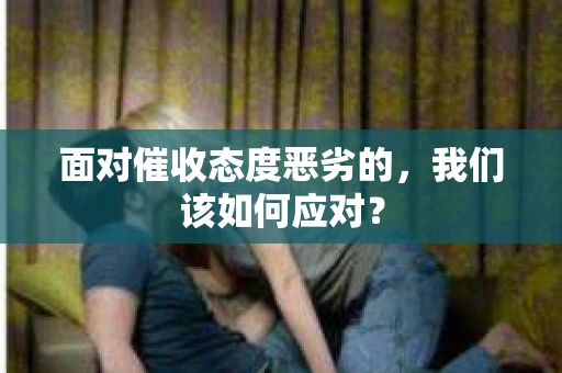 面对催收态度恶劣的，我们该如何应对？