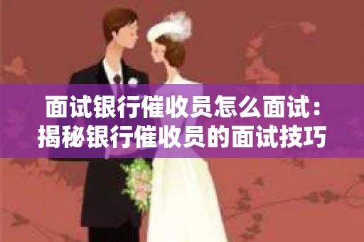 面试银行催收员怎么面试：揭秘银行催收员的面试技巧与策略
