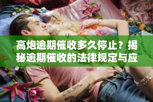 高炮逾期催收多久停止？揭秘逾期催收的法律规定与应对策略
