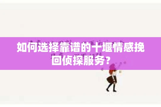 如何选择靠谱的十堰情感挽回侦探服务？