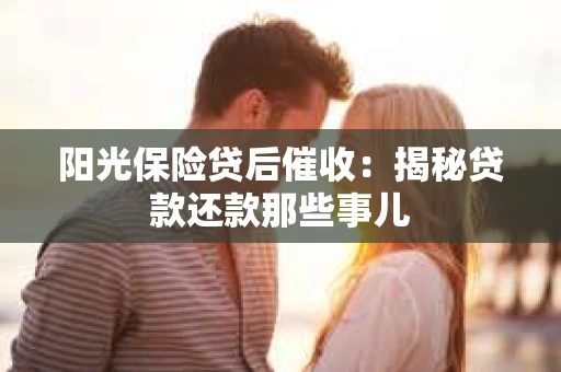 阳光保险贷后催收：揭秘贷款还款那些事儿