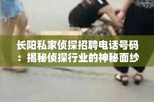 长阳私家侦探招聘电话号码：揭秘侦探行业的神秘面纱