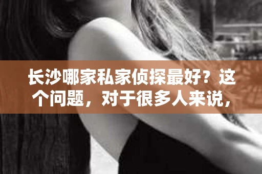 长沙哪家私家侦探最好？这个问题，对于很多人来说，可能是一个困扰，也可能是一个寻求答案的过程。在这个信息爆炸的时代，我们每天都会遇到各种各样的问题，有时候，我们可能需要专业人士的帮助。今天，我就来和大家聊聊长沙的私家侦探行业，希望能给大家提供一些有用的信息。